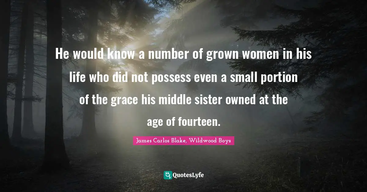 He would know a number of grown women in his life who did not possess even a small portion of the grace his middle sister owned at the age of fourteen.