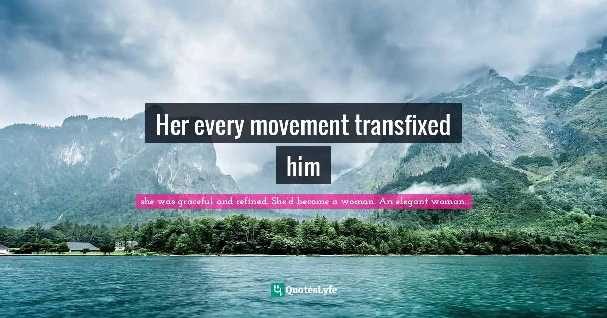 Her every movement transfixed him