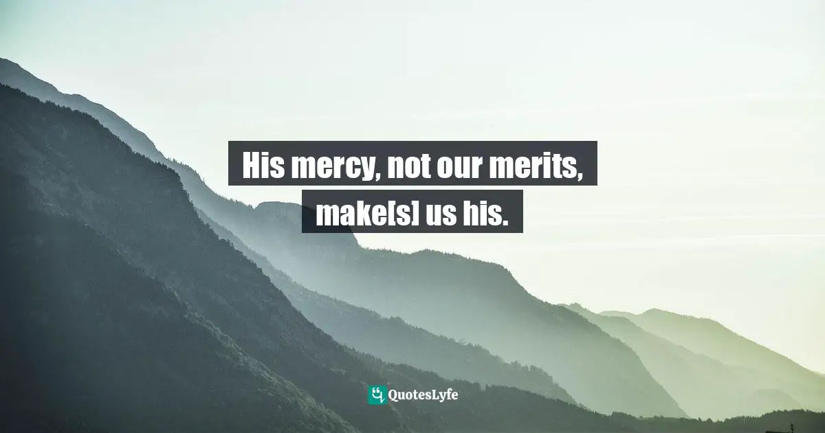 Bryan Chapell, Unlimited Grace: The Heart Chemistry That Frees From Sin And Fuels The Christian Life Quotes: "His mercy, not our merits, make[s] us his."