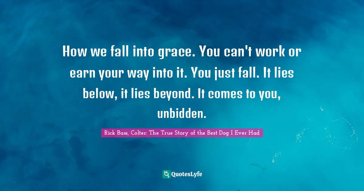 A. Best Quotes: "How we fall into grace. You can't work or earn your way into it. You just fall. It lies below, it lies beyond. It comes to you, unbidden."