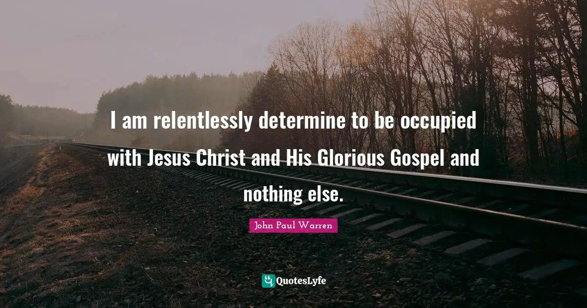 I am relentlessly determine to be occupied with Jesus Christ and His Glorious Gospel and nothing else.