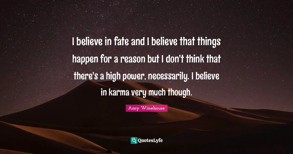 I believe in fate and I believe that things happen for a reason but I don't think that there's a high power, necessarily. I believe in karma very much though.