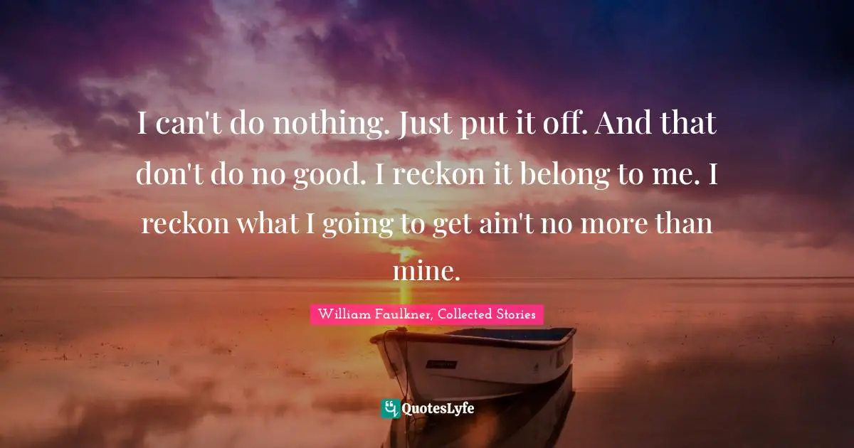 I can't do nothing. Just put it off. And that don't do no good. I reckon it belong to me. I reckon what I going to get ain't no more than mine.