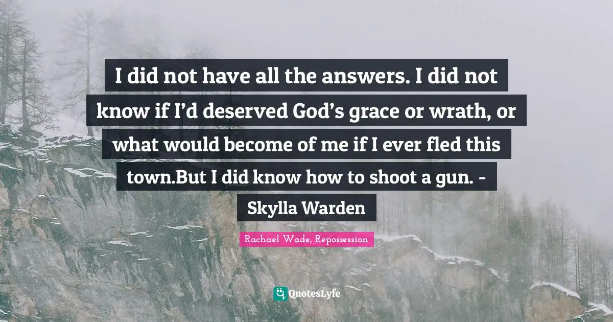 I did not have all the answers. I did not know if I’d deserved God’s grace or wrath, or what would become of me if I ever fled this town.But I did know how to shoot a gun. - Skylla Warden