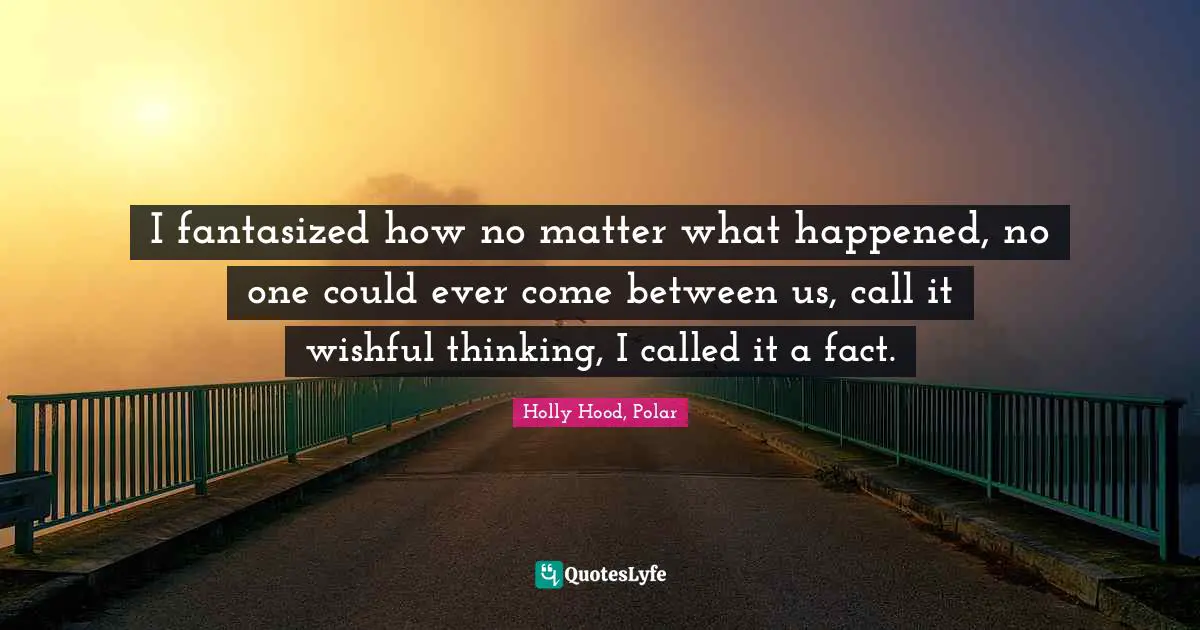 I fantasized how no matter what happened, no one could ever come between us, call it wishful thinking, I called it a fact.
