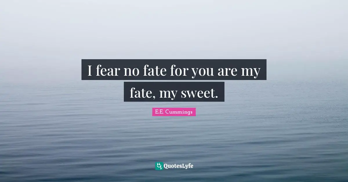 I fear no fate for you are my fate, my sweet.