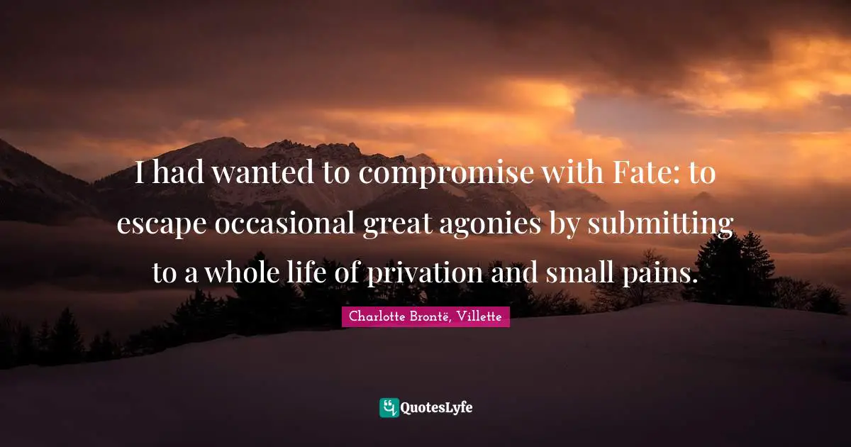 I had wanted to compromise with Fate: to escape occasional great agonies by submitting to a whole life of privation and small pains.