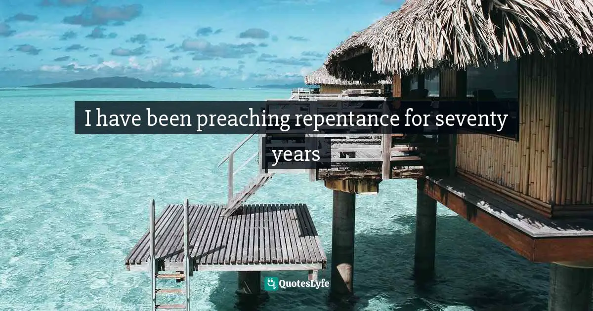 I have been preaching repentance for seventy years