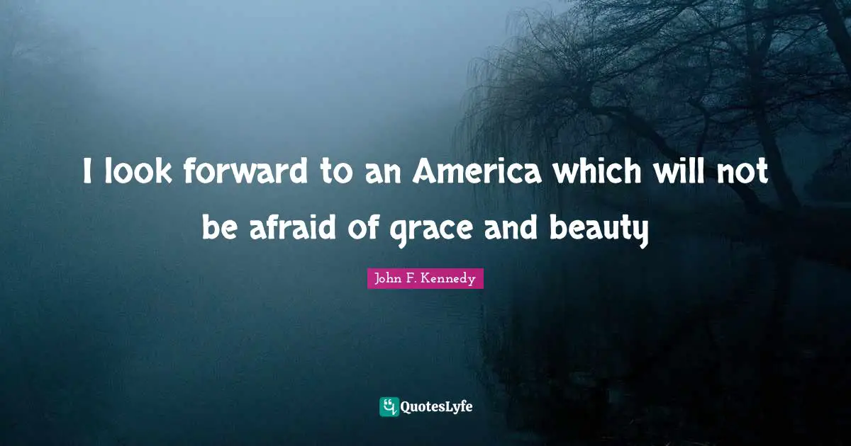 I look forward to an America which will not be afraid of grace and beauty