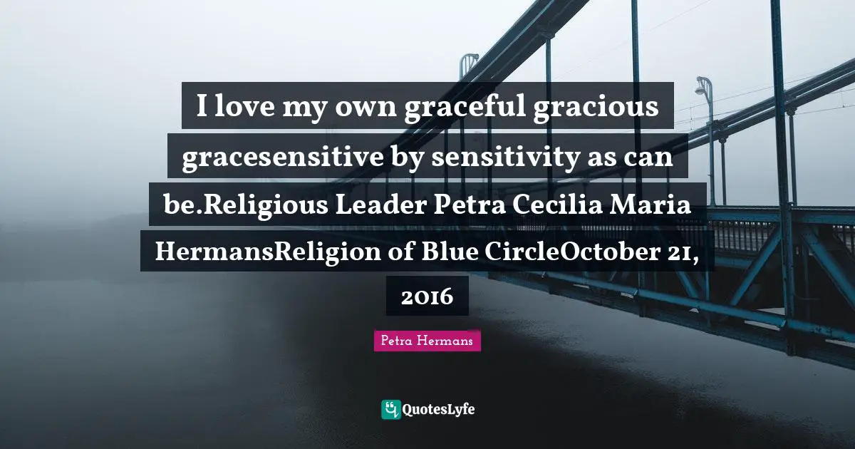 I love my own graceful gracious gracesensitive by sensitivity as can be.Religious Leader Petra Cecilia Maria HermansReligion of Blue CircleOctober 21, 2016