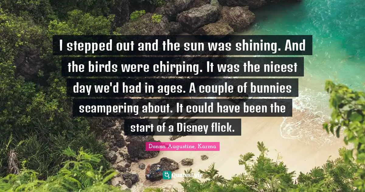 I stepped out and the sun was shining. And the birds were chirping. It was the nicest day we'd had in ages. A couple of bunnies scampering about. It could have been the start of a Disney flick.