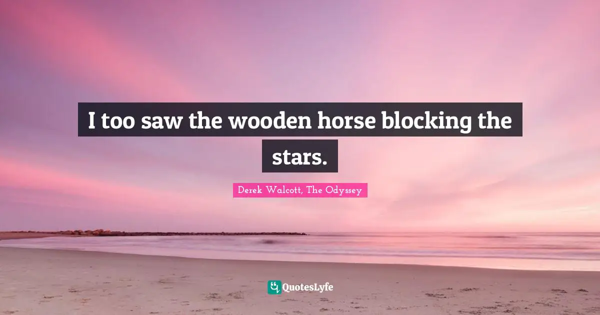 I too saw the wooden horse blocking the stars.
