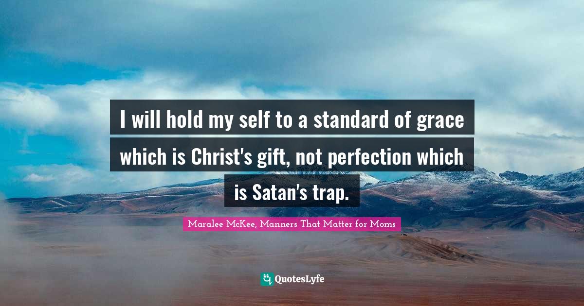 I will hold my self to a standard of grace which is Christ's gift, not perfection which is Satan's trap.
