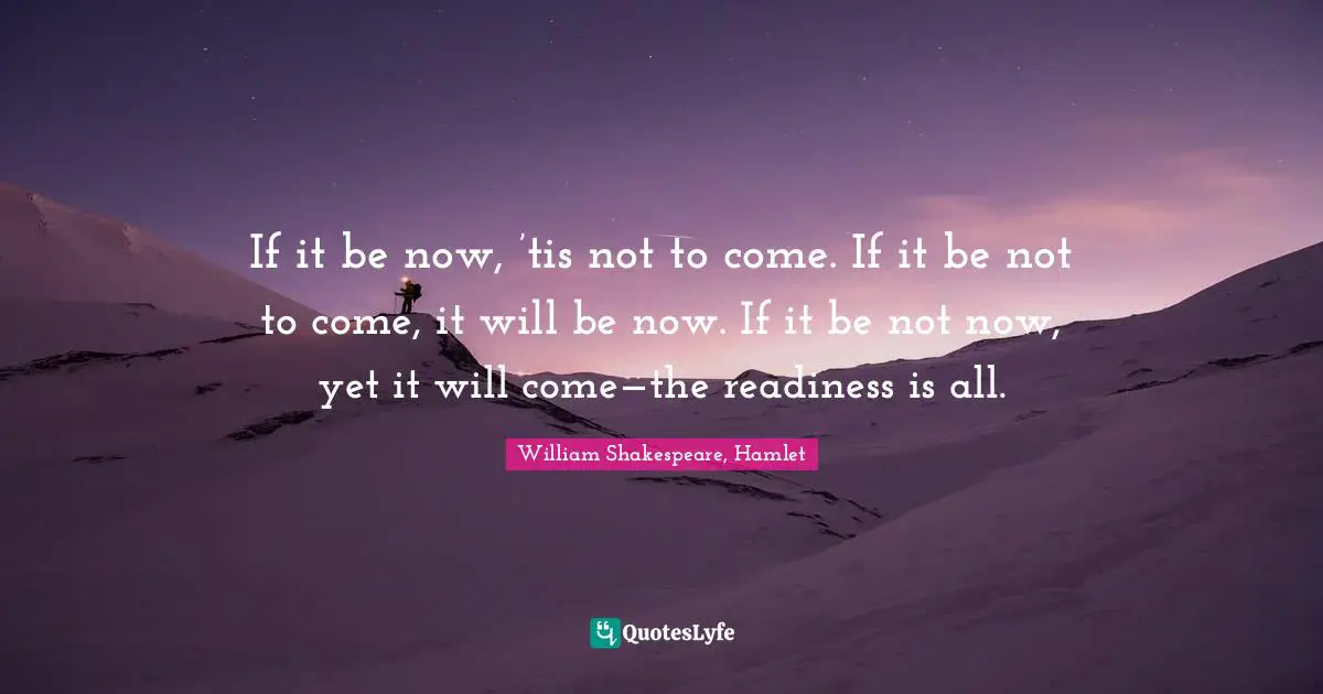 William Shakespeare, Hamlet Quotes: If it be now, ’tis not to come. If it be not to come, it will be now. If it be not now, yet it will come—the readiness is all.
