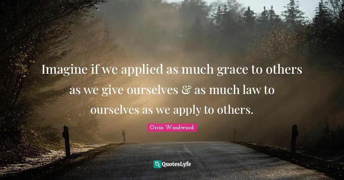 Imagine if we applied as much grace to others as we give ourselves & as much law to ourselves as we apply to others.