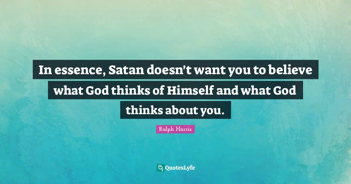 In essence, Satan doesn't want you to believe what God thinks of Himself and what God thinks about you.