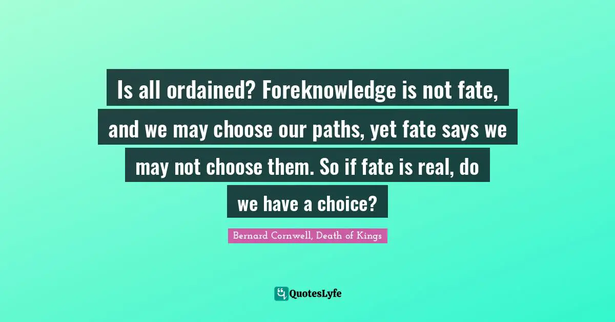 Paths Quotes: "Is all ordained? Foreknowledge is not fate, and we may choose our paths, yet fate says we may not choose them. So if fate is real, do we have a choice?"