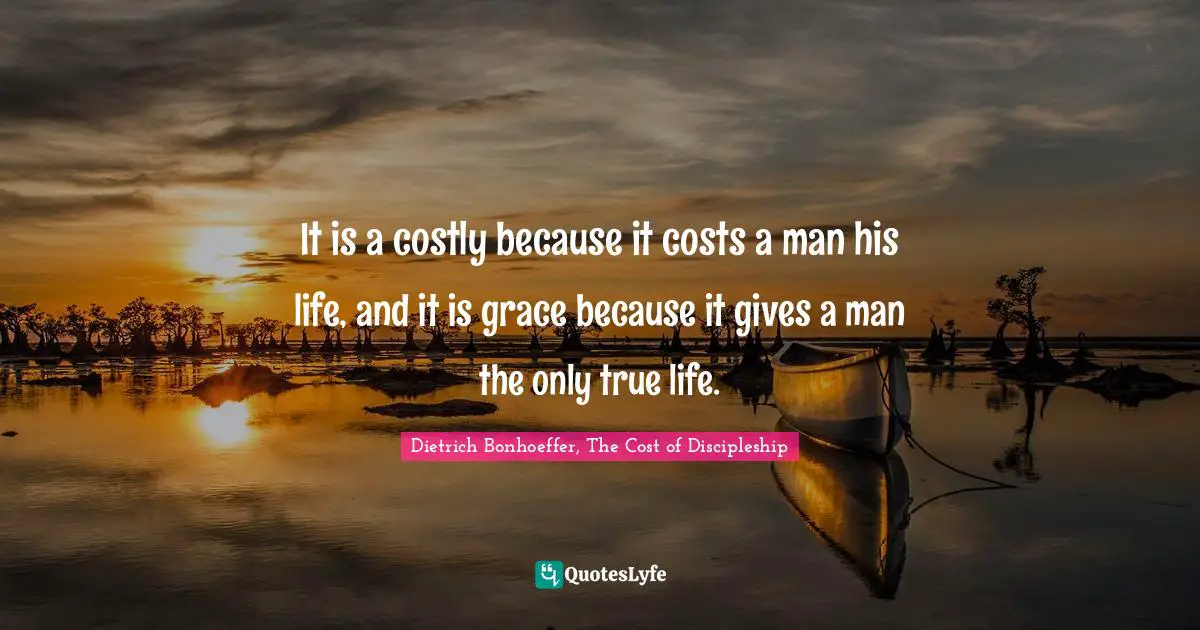 It is a costly because it costs a man his life, and it is grace because it gives a man the only true life.