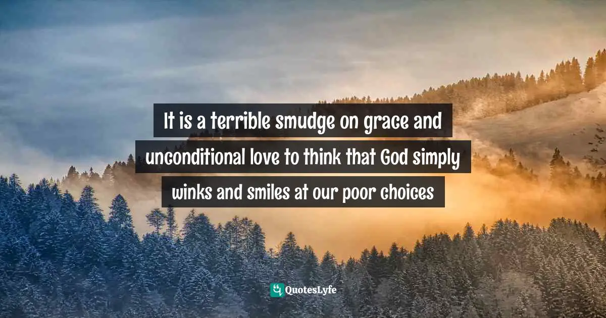 It is a terrible smudge on grace and unconditional love to think that God simply winks and smiles at our poor choices