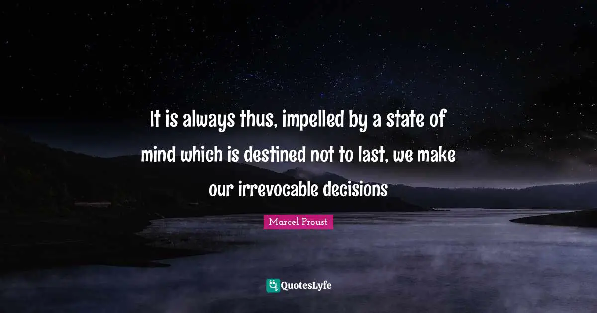 It is always thus, impelled by a state of mind which is destined not to last, we make our irrevocable decisions