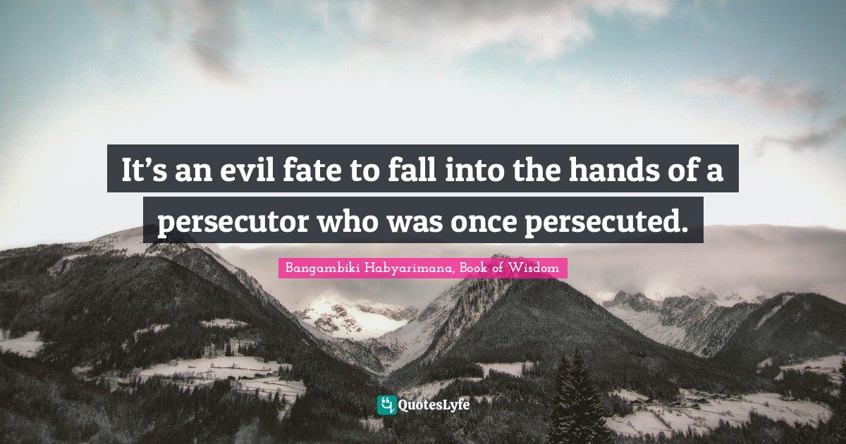 It’s an evil fate to fall into the hands of a persecutor who was once persecuted.