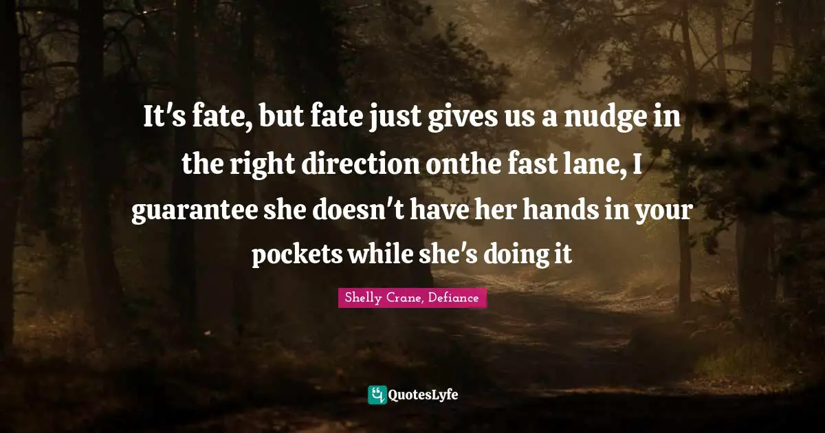 It's fate, but fate just gives us a nudge in the right direction onthe fast lane, I guarantee she doesn't have her hands in your pockets while she's doing it