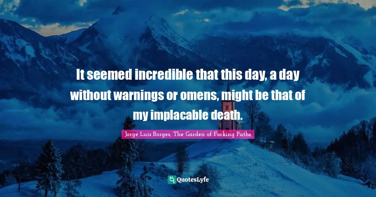 It seemed incredible that this day, a day without warnings or omens, might be that of my implacable death.