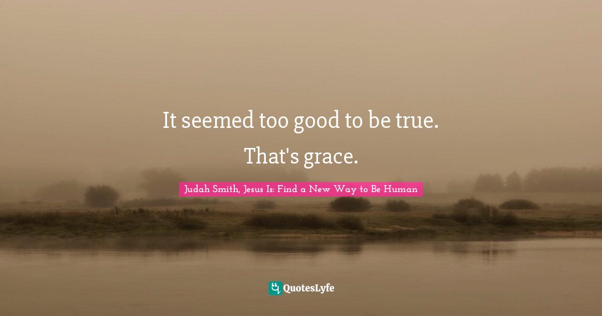 It seemed too good to be true. That's grace.