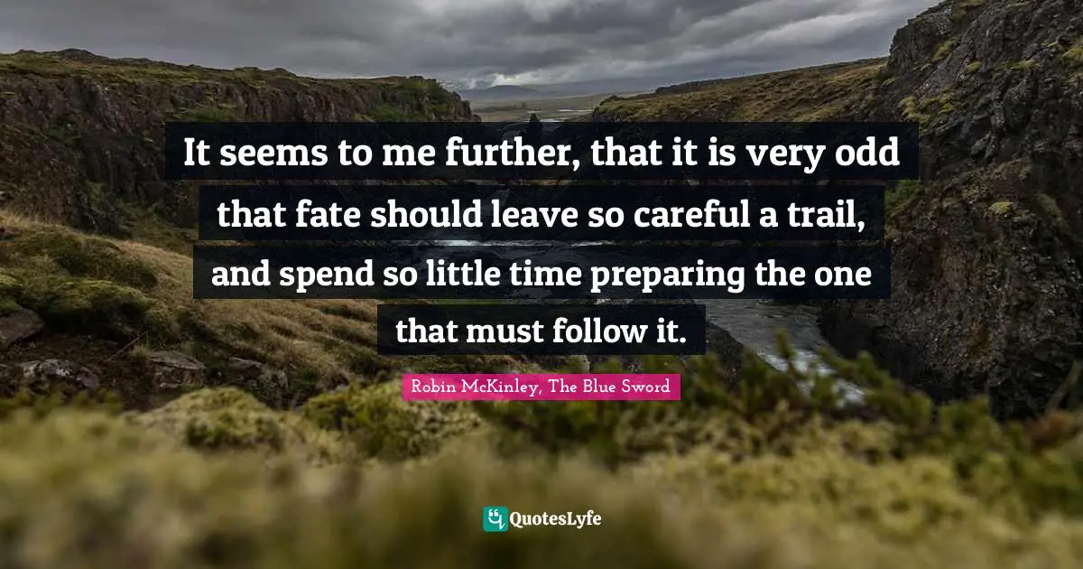 It seems to me further, that it is very odd that fate should leave so careful a trail, and spend so little time preparing the one that must follow it.