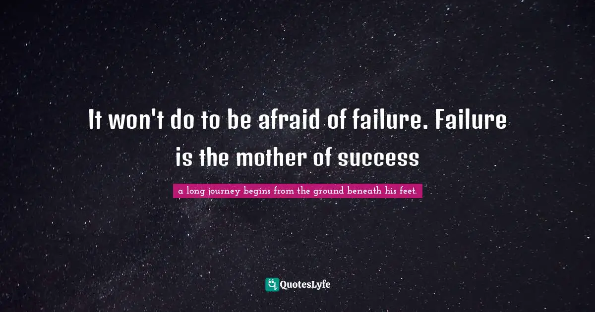 It won't do to be afraid of failure. Failure is the mother of success