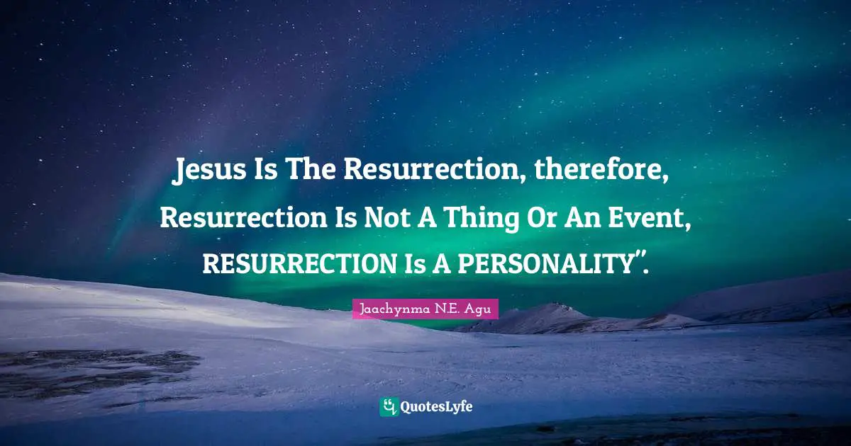 Jesus Is The Resurrection, therefore, Resurrection Is Not A Thing Or An Event, RESURRECTION Is A PERSONALITY".