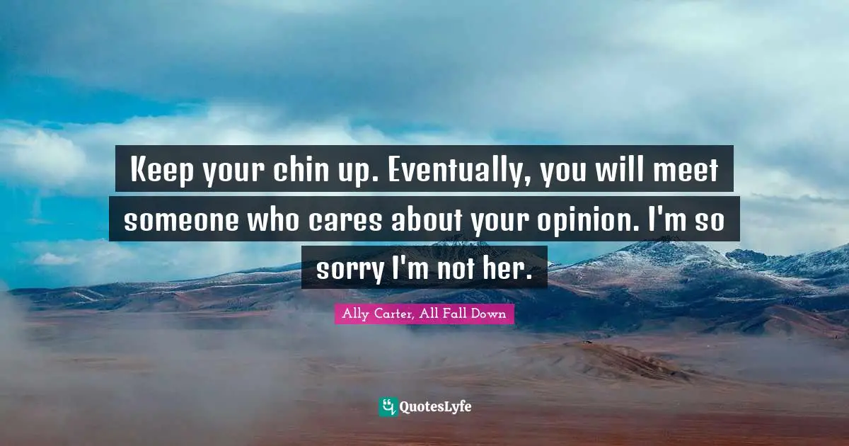 Ally Carter, All Fall Down Quotes: Keep your chin up. Eventually, you will meet someone who cares about your opinion. I'm so sorry I'm not her.