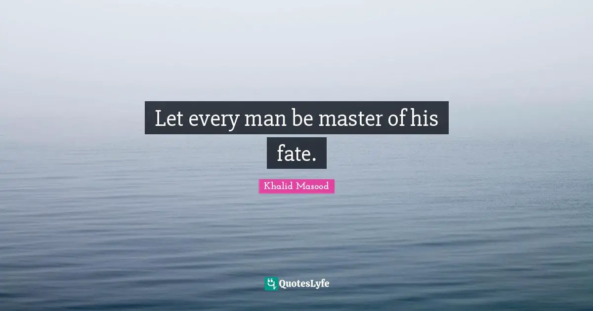 Let every man be master of his fate.
