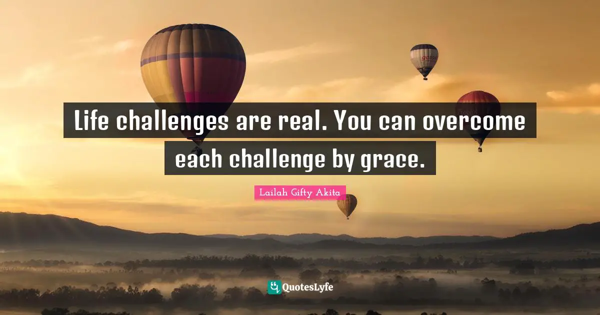 Life challenges are real. You can overcome each challenge by grace.