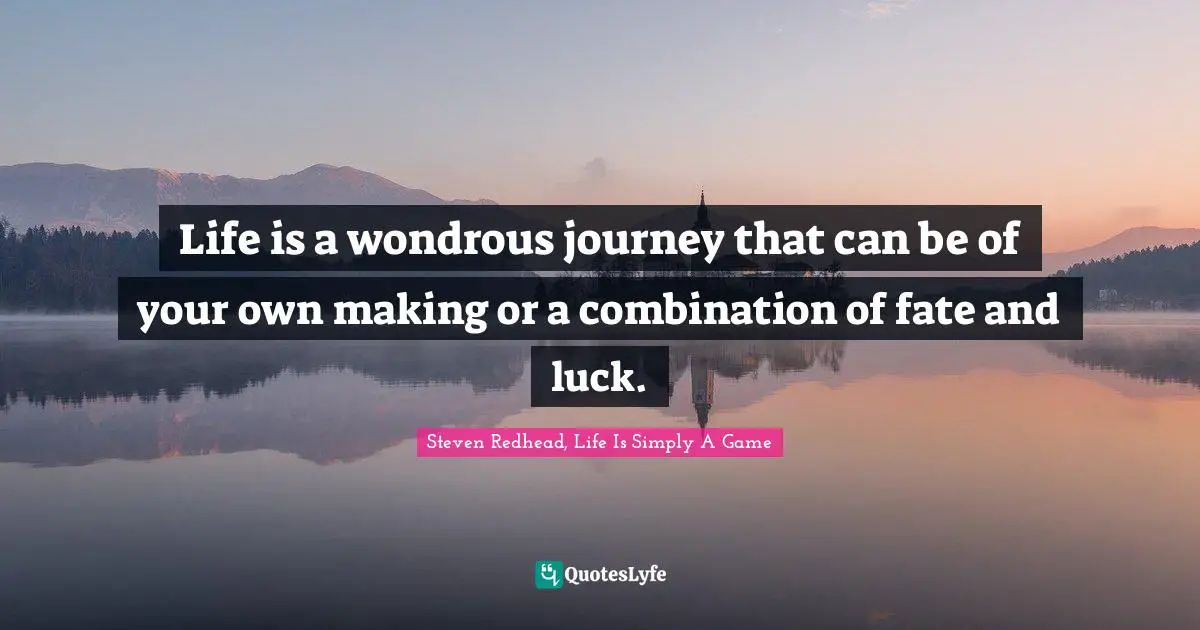 Life is a wondrous journey that can be of your own making or a combination of fate and luck.