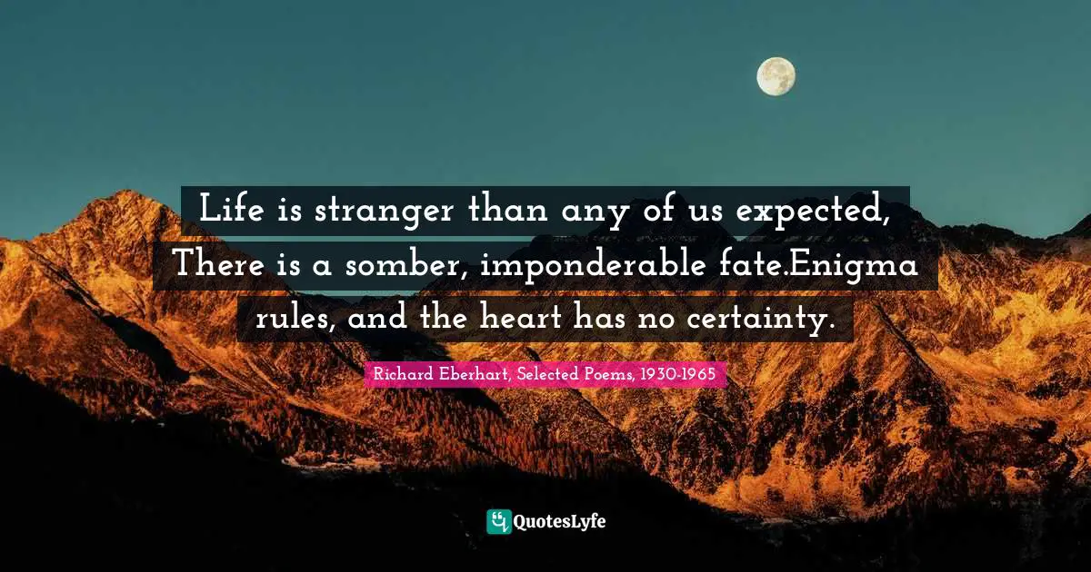 Life is stranger than any of us expected, There is a somber, imponderable fate.Enigma rules, and the heart has no certainty.