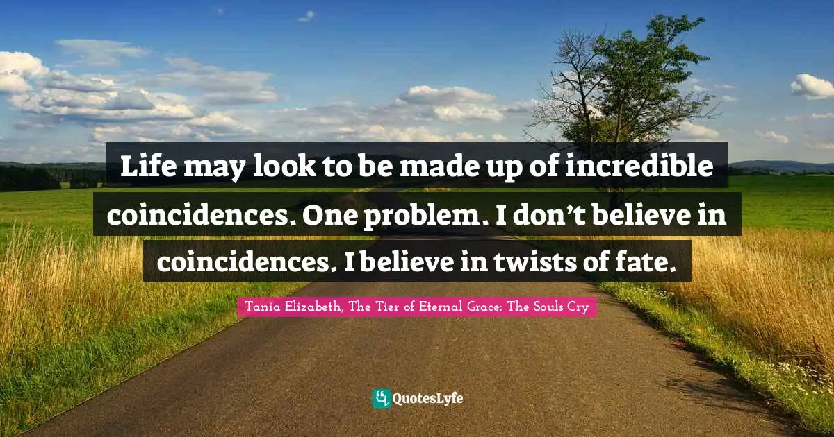 Coincidences Quotes: "Life may look to be made up of incredible coincidences. One problem. I don’t believe in coincidences. I believe in twists of fate."