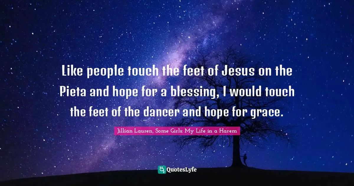 Like people touch the feet of Jesus on the Pieta and hope for a blessing, I would touch the feet of the dancer and hope for grace.