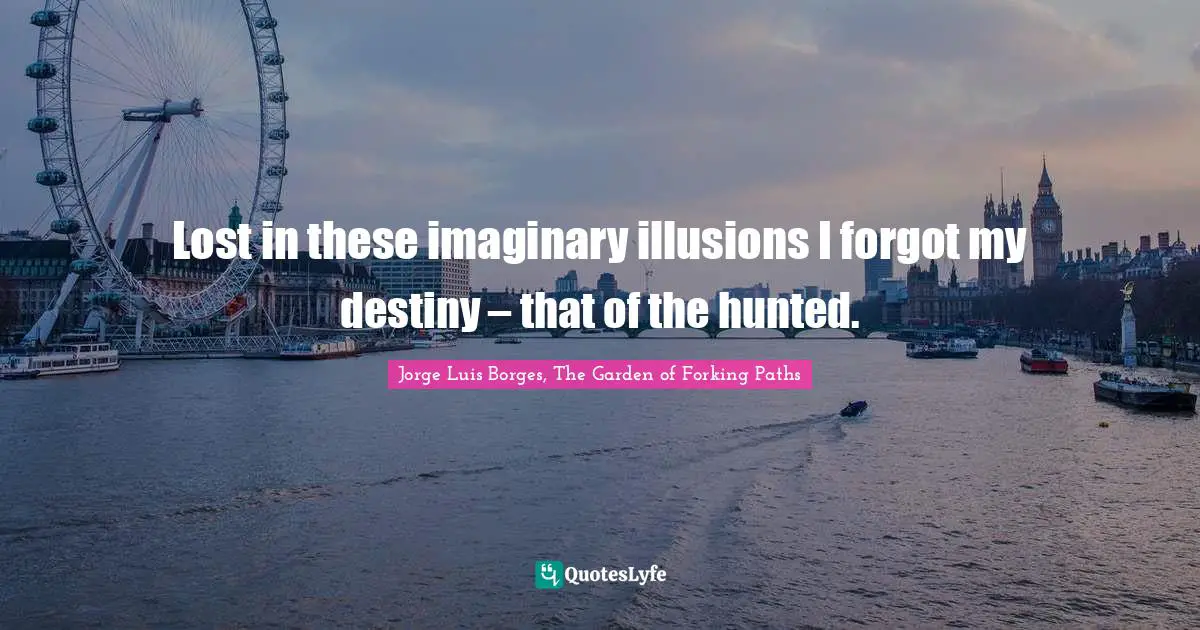 Lost in these imaginary illusions I forgot my destiny – that of the hunted.