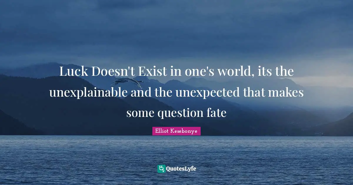 Luck Doesn't Exist in one's world, its the unexplainable and the unexpected that makes some question fate