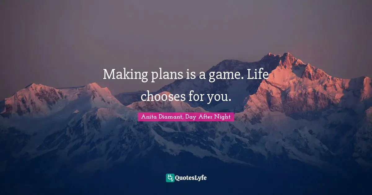 Making plans is a game. Life chooses for you.