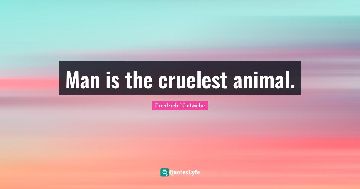 Man is the cruelest animal.