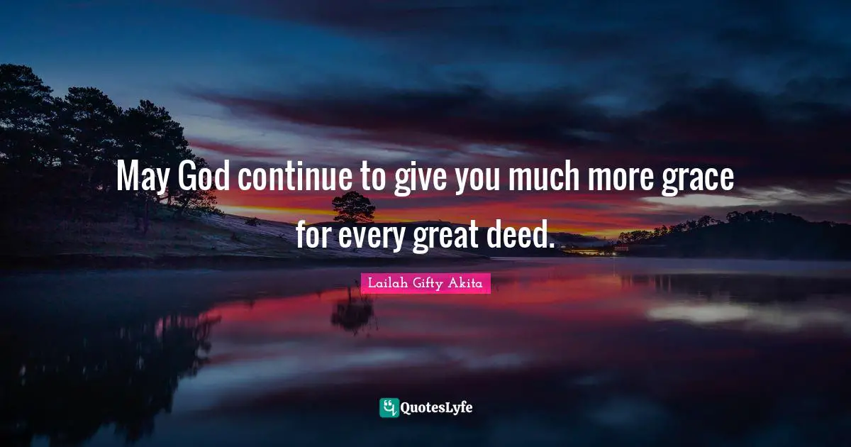 May God continue to give you much more grace for every great deed.