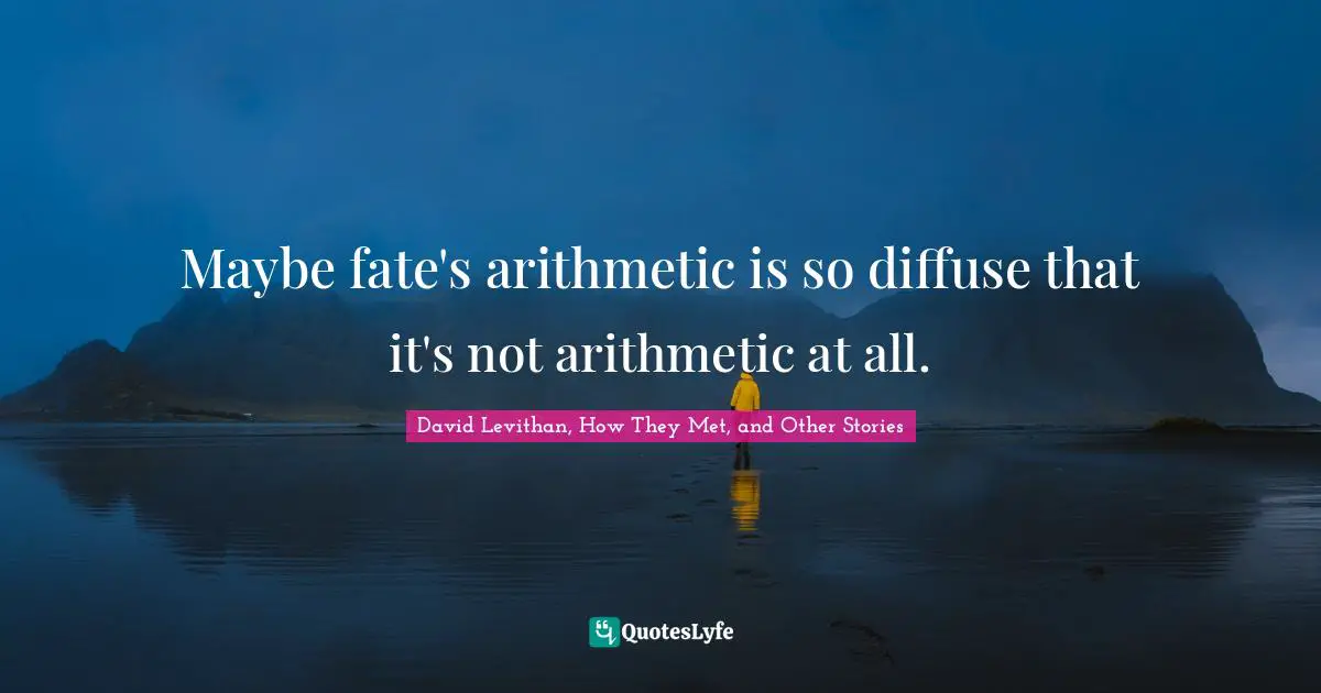 Maybe fate's arithmetic is so diffuse that it's not arithmetic at all.