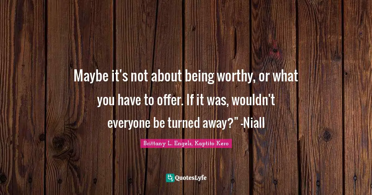 Maybe it's not about being worthy, or what you have to offer. If it was, wouldn't everyone be turned away?" -Niall