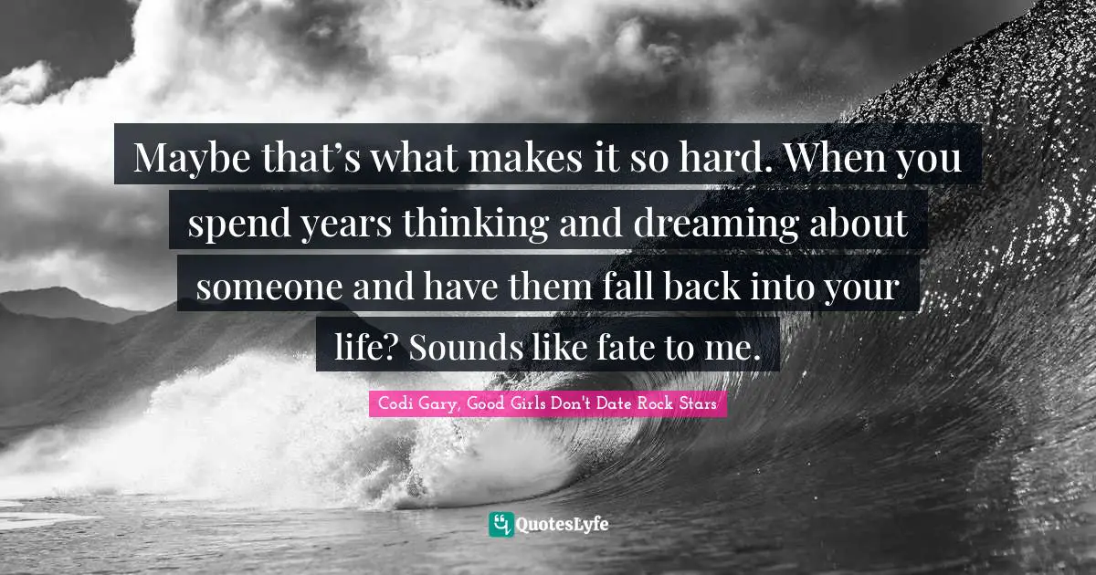 Codi Gary, Good Girls Don't Date Rock Stars Quotes: "Maybe that’s what makes it so hard. When you spend years thinking and dreaming about someone and have them fall back into your life? Sounds like fate to me."