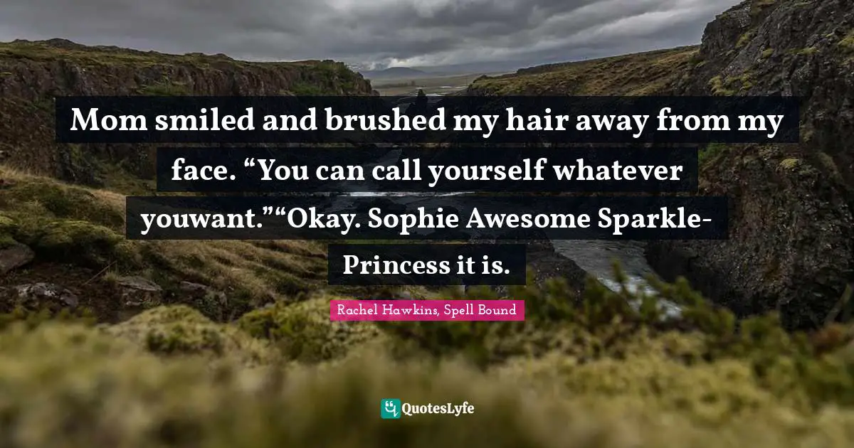 Mom smiled and brushed my hair away from my face. “You can call yourself whatever youwant.”“Okay. Sophie Awesome Sparkle-Princess it is.