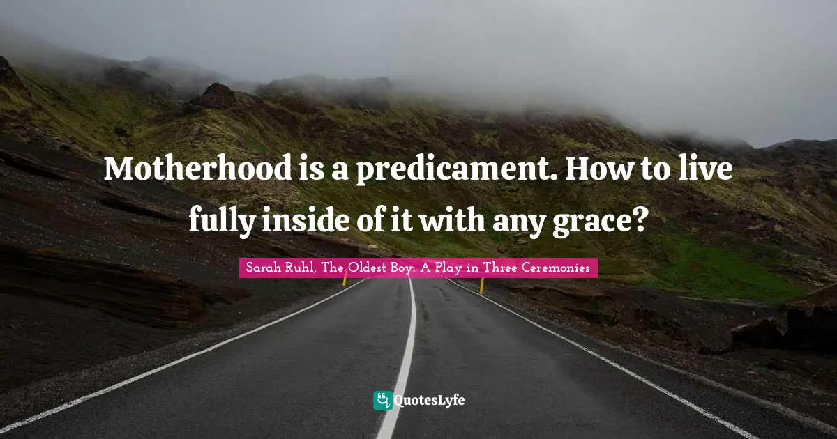 Motherhood is a predicament. How to live fully inside of it with any grace?
