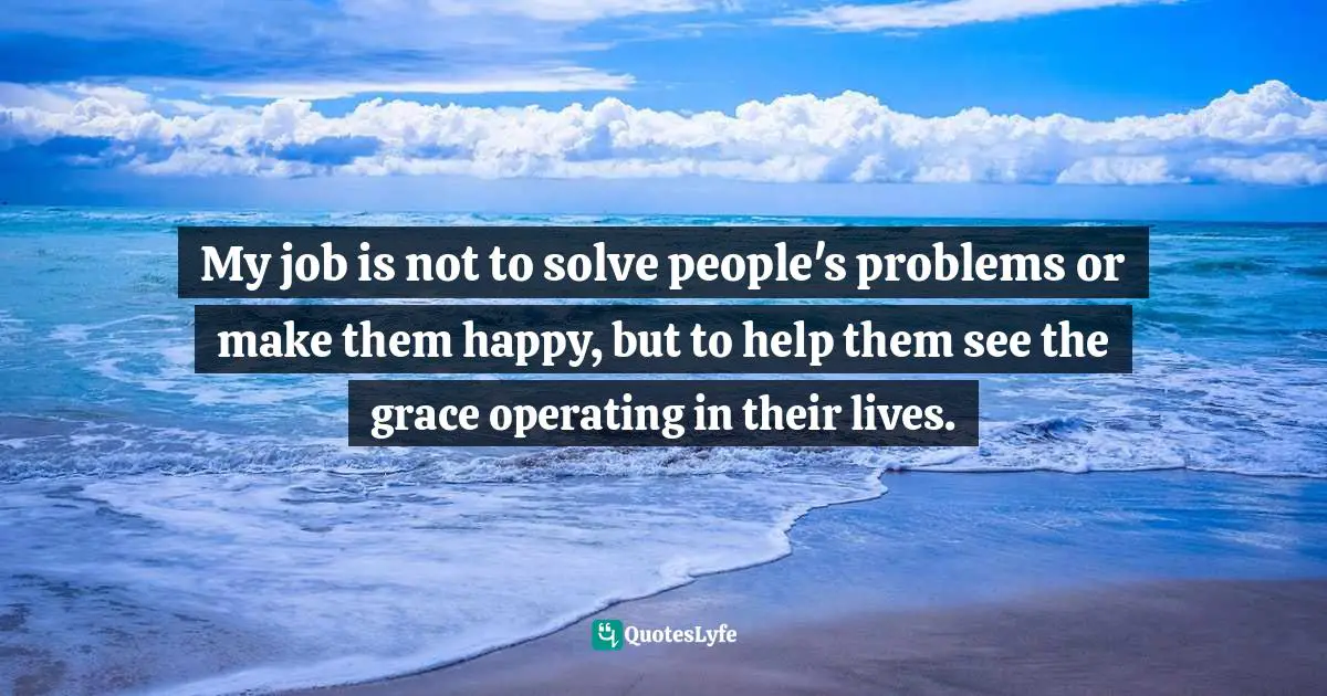 Ministry Quotes: "My job is not to solve people's problems or make them happy, but to help them see the grace operating in their lives."