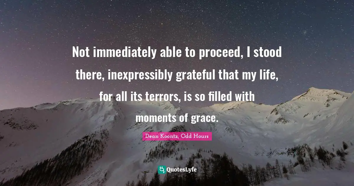 Not immediately able to proceed, I stood there, inexpressibly grateful that my life, for all its terrors, is so filled with moments of grace.